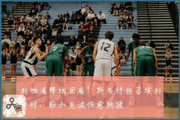 利物浦锋线困局！斯洛特拒召埃利奥特，盼加克波伤愈驰援