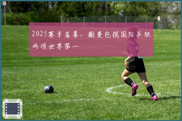 2025赛季落幕，蒯曼包揽国际乒联两项世界第一