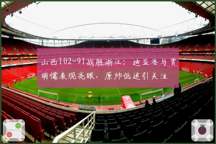 山西102-91战胜浙江：迪亚洛与贾明儒表现亮眼，原帅低迷引关注