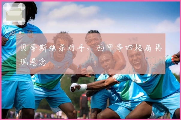 贝蒂斯绝杀对手，西甲争四格局再现悬念