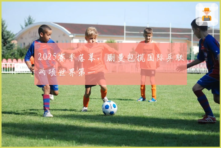 2025赛季落幕，蒯曼包揽国际乒联两项世界第一