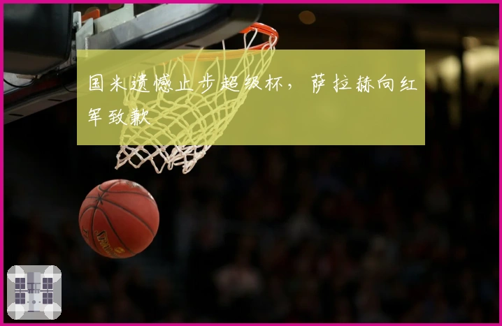 国米遗憾止步超级杯，萨拉赫向红军致歉