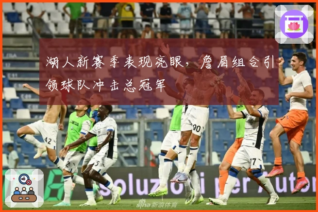 湖人新赛季表现亮眼，詹眉组合引领球队冲击总冠军