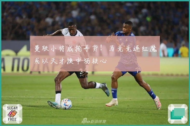 曼联小将成抢手货！马竞竞逐红魔或以天才换中场核心