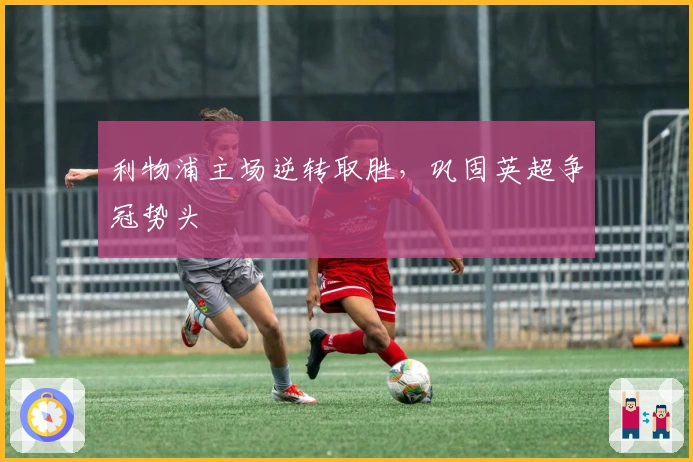 利物浦主场逆转取胜，巩固英超争冠势头