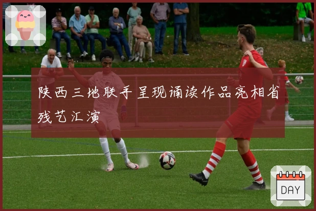 陕西三地联手呈现诵读作品亮相省残艺汇演