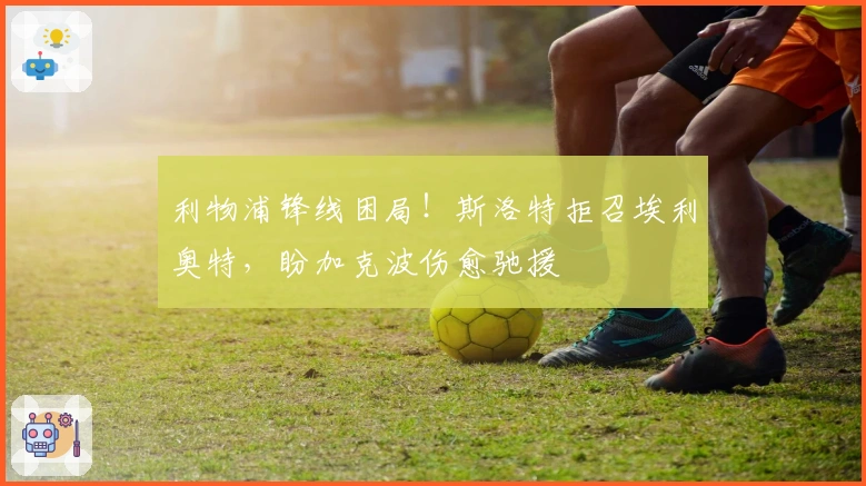 利物浦锋线困局！斯洛特拒召埃利奥特，盼加克波伤愈驰援