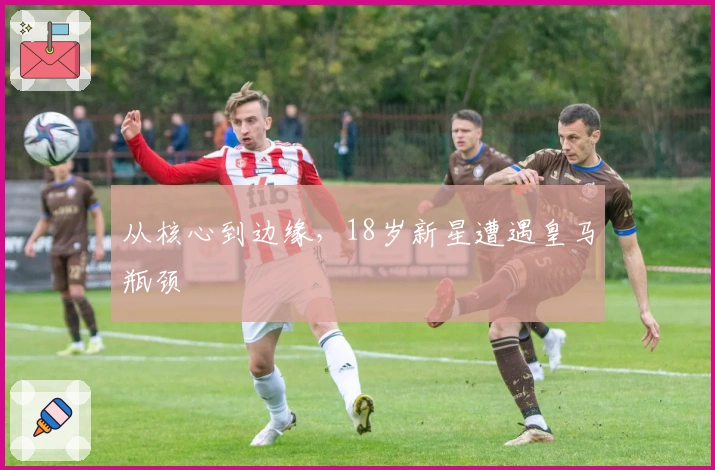 从核心到边缘，18岁新星遭遇皇马瓶颈