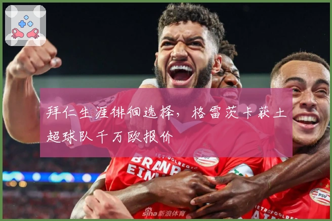 拜仁生涯徘徊选择，格雷茨卡获土超球队千万欧报价