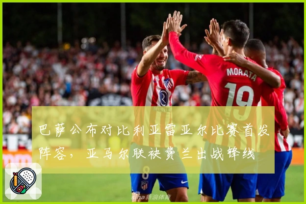 巴萨公布对比利亚雷亚尔比赛首发阵容，亚马尔联袂费兰出战锋线