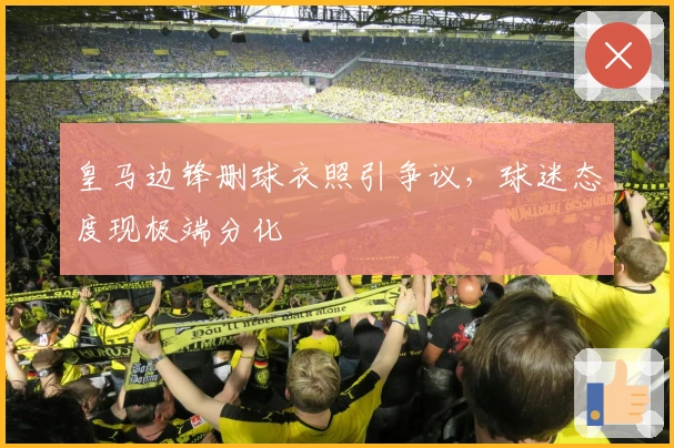 皇马边锋删球衣照引争议，球迷态度现极端分化