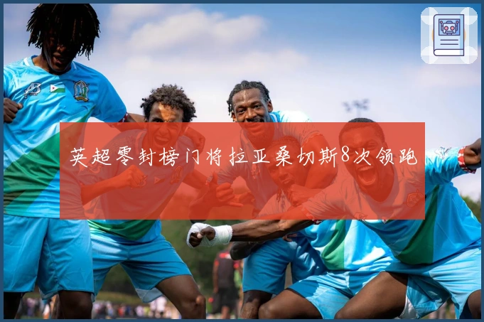 英超零封榜门将拉亚桑切斯8次领跑