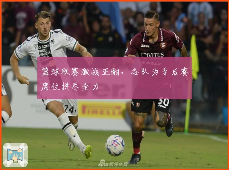 篮球联赛激战正酣，各队为季后赛席位拼尽全力