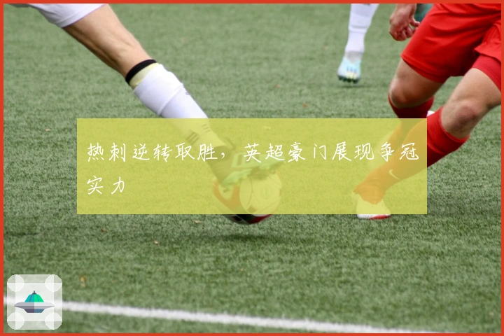 热刺逆转取胜，英超豪门展现争冠实力