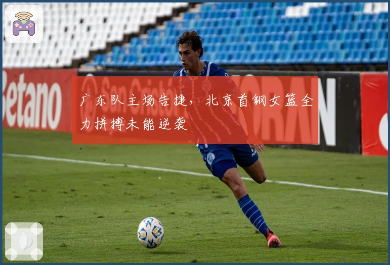 广东队主场告捷，北京首钢女篮全力拼搏未能逆袭