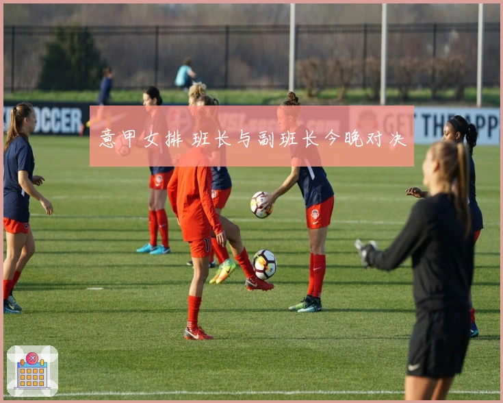 意甲女排 班长与副班长今晚对决