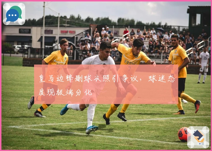 皇马边锋删球衣照引争议，球迷态度现极端分化