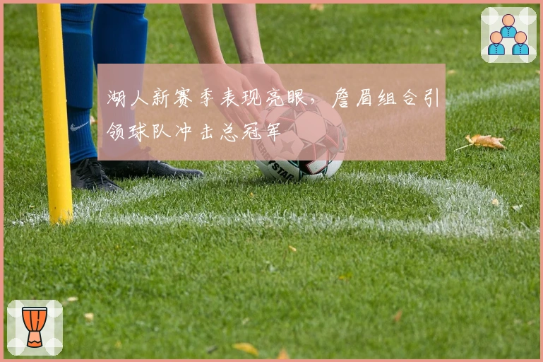 湖人新赛季表现亮眼，詹眉组合引领球队冲击总冠军