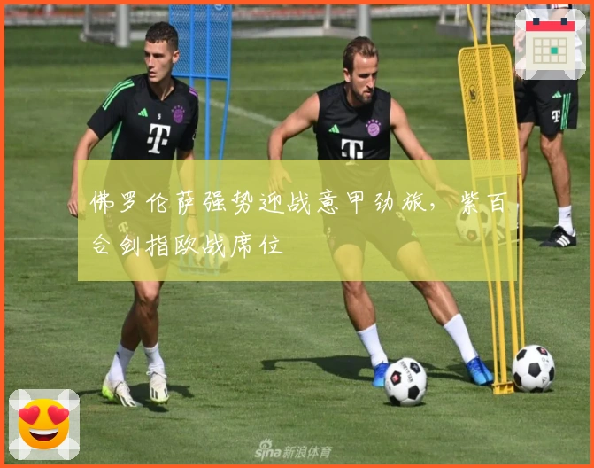 佛罗伦萨强势迎战意甲劲旅，紫百合剑指欧战席位