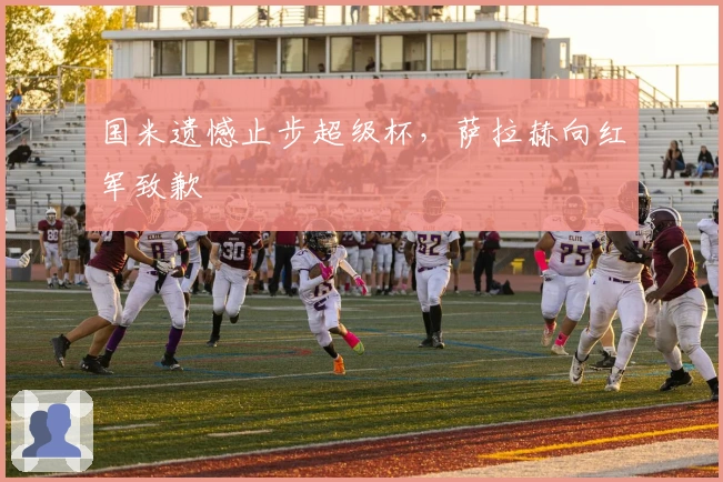 国米遗憾止步超级杯，萨拉赫向红军致歉