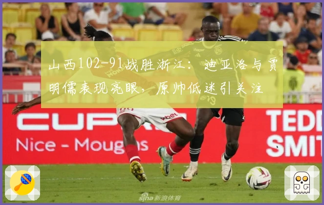 山西102-91战胜浙江：迪亚洛与贾明儒表现亮眼，原帅低迷引关注